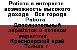 Работа в интернете, возможность высокого дохода - Все города Работа » Дополнительный заработок и сетевой маркетинг   . Красноярский край,Талнах г.